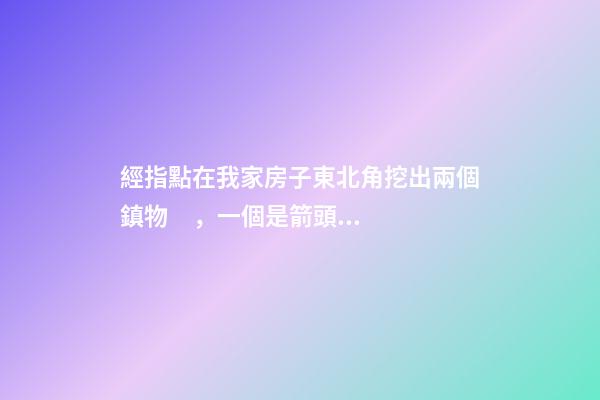 經指點在我家房子東北角挖出兩個鎮物，一個是箭頭狀的藍磚刻的有
